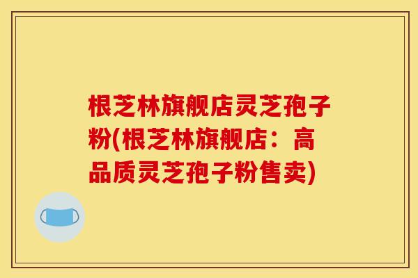 根芝林旗舰店灵芝孢子粉(根芝林旗舰店：高品质灵芝孢子粉售卖)