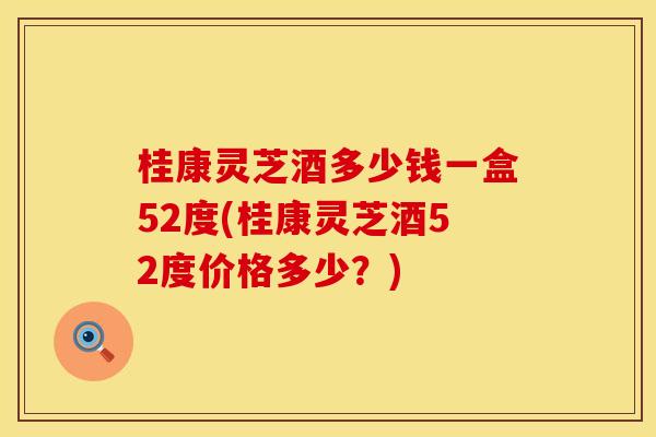 桂康灵芝酒多少钱一盒52度(桂康灵芝酒52度价格多少？)