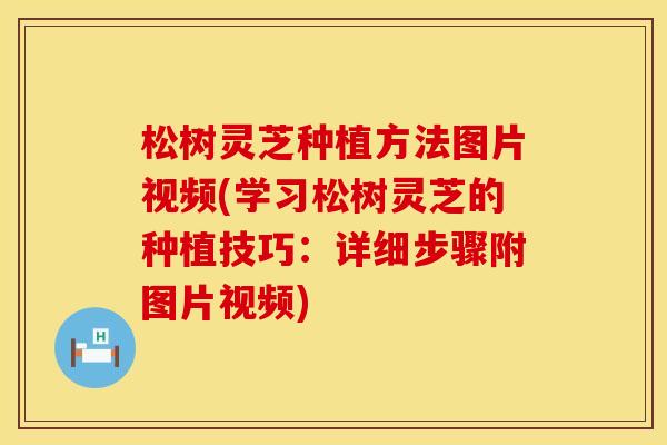松树灵芝种植方法图片视频(学习松树灵芝的种植技巧：详细步骤附图片视频)