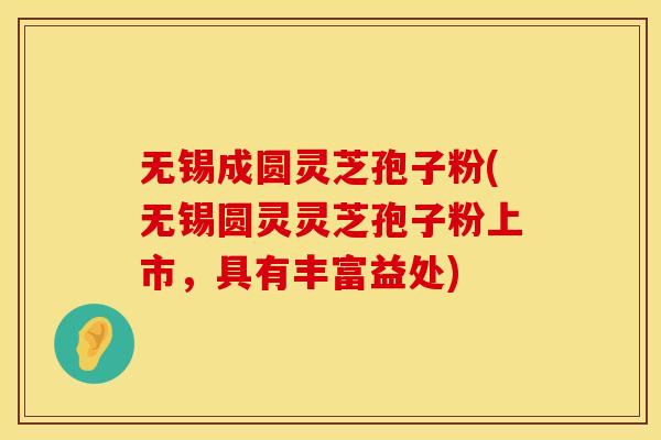 无锡成圆灵芝孢子粉(无锡圆灵灵芝孢子粉上市,具有丰富益处) 无锡成圆灵芝孢子粉(无锡圆灵灵芝孢子粉上市,具有丰富益处)