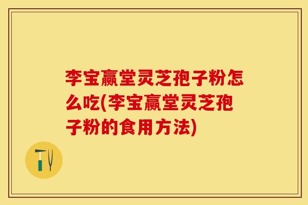 李宝赢堂灵芝孢子粉怎么吃(李宝赢堂灵芝孢子粉的食用方法)