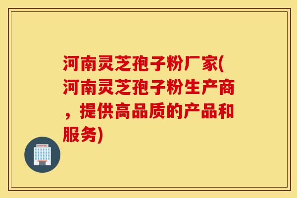 河南灵芝孢子粉厂家(河南灵芝孢子粉生产商，提供高品质的产品和服务)
