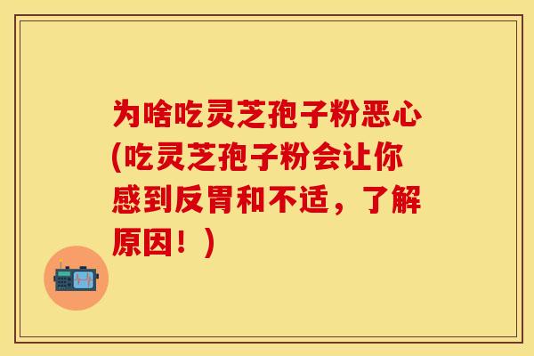 为啥吃灵芝孢子粉恶心(吃灵芝孢子粉会让你感到反胃和不适，了解原因！)