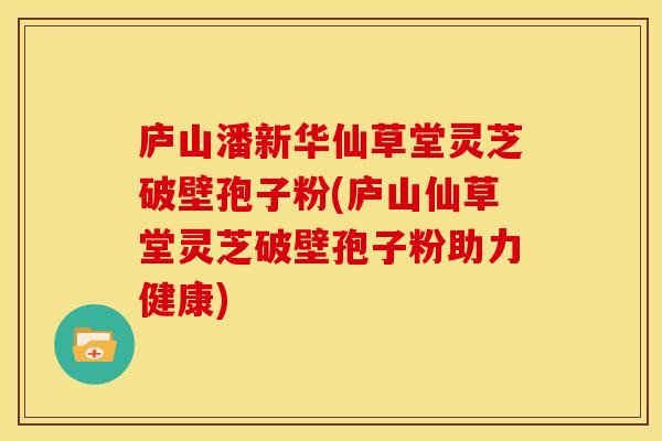 庐山潘新华仙草堂灵芝破壁孢子粉(庐山仙草堂灵芝破壁孢子粉助力健康)