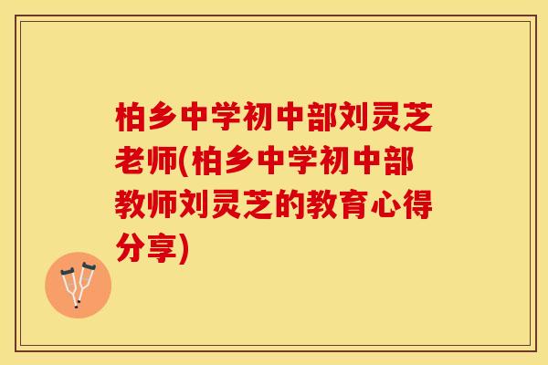 柏乡中学初中部刘灵芝老师(柏乡中学初中部教师刘灵芝的教育心得分享)