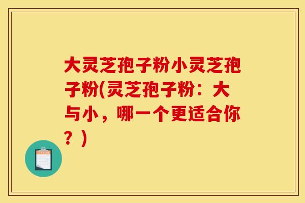 大灵芝孢子粉小灵芝孢子粉(灵芝孢子粉：大与小，哪一个更适合你？)