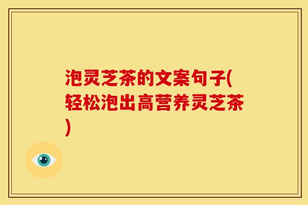 泡灵芝茶的文案句子(轻松泡出高营养灵芝茶)