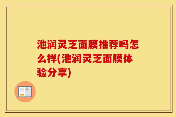 池润灵芝面膜推荐吗怎么样(池润灵芝面膜体验分享)