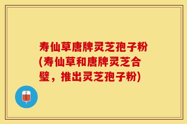 寿仙草唐牌灵芝孢子粉(寿仙草和唐牌灵芝合璧，推出灵芝孢子粉)