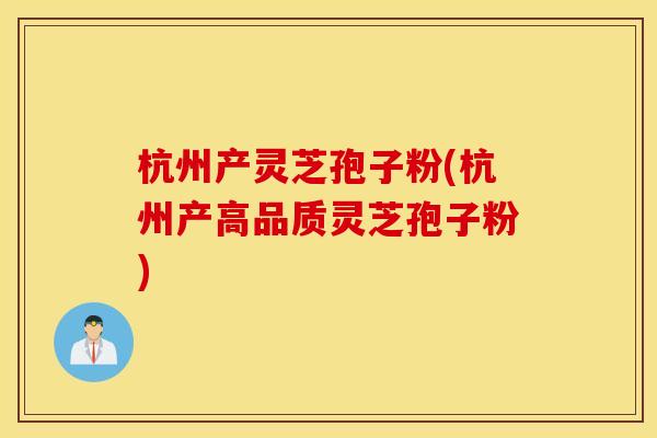 杭州产灵芝孢子粉(杭州产高品质灵芝孢子粉)