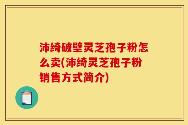 沛绮破壁灵芝孢子粉怎么卖(沛绮灵芝孢子粉销售方式简介)