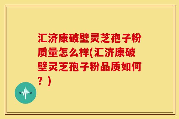 汇济康破壁灵芝孢子粉质量怎么样(汇济康破壁灵芝孢子粉品质如何？)
