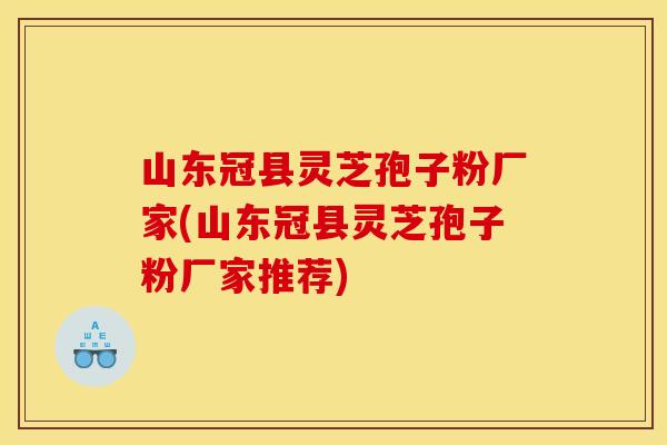 山东冠县灵芝孢子粉厂家(山东冠县灵芝孢子粉厂家推荐)