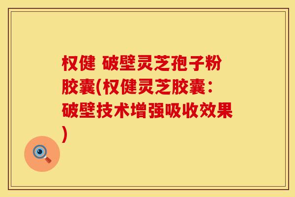 权健 破壁灵芝孢子粉胶囊(权健灵芝胶囊：破壁技术增强吸收效果)