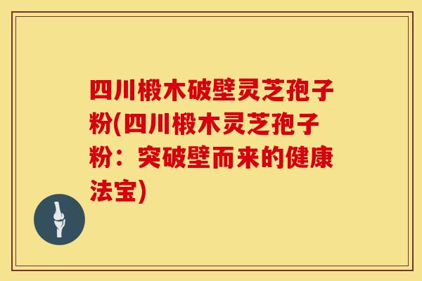 四川椴木破壁灵芝孢子粉(四川椴木灵芝孢子粉：突破壁而来的健康法宝)