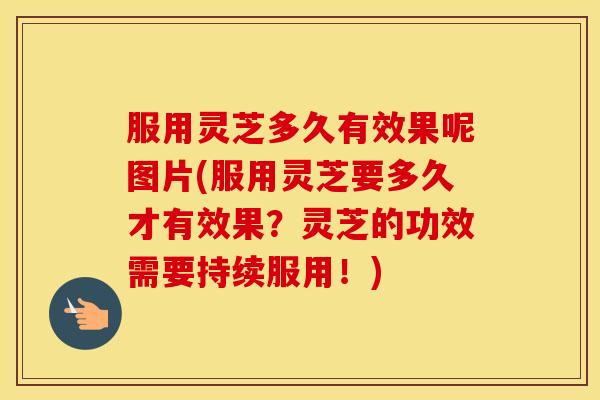 服用灵芝多久有效果呢图片(服用灵芝要多久才有效果？灵芝的功效需要持续服用！)