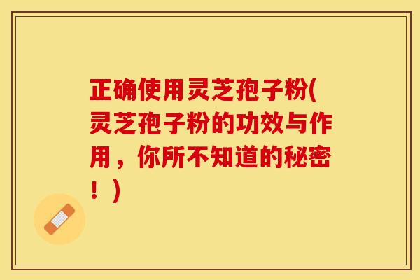 正确使用灵芝孢子粉(灵芝孢子粉的功效与作用，你所不知道的秘密！)