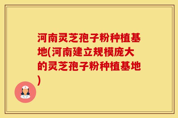 河南灵芝孢子粉种植基地(河南建立规模庞大的灵芝孢子粉种植基地)