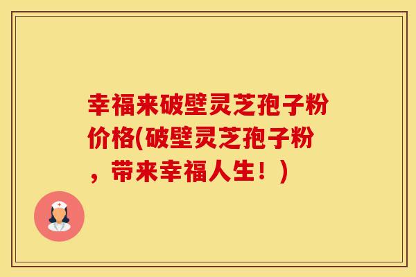 幸福来破壁灵芝孢子粉价格(破壁灵芝孢子粉，带来幸福人生！)