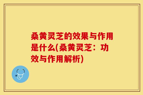桑黄灵芝的效果与作用是什么(桑黄灵芝：功效与作用解析)