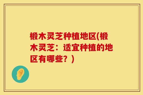 椴木灵芝种植地区(椴木灵芝：适宜种植的地区有哪些？)