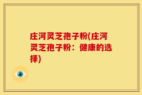 庄河灵芝孢子粉(庄河灵芝孢子粉：健康的选择)