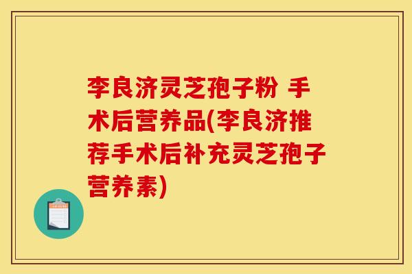 李良济灵芝孢子粉 手术后营养品(李良济推荐手术后补充灵芝孢子营养素)