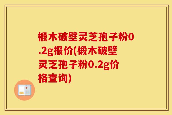 椴木破壁灵芝孢子粉0.2g报价(椴木破壁灵芝孢子粉0.2g价格查询)