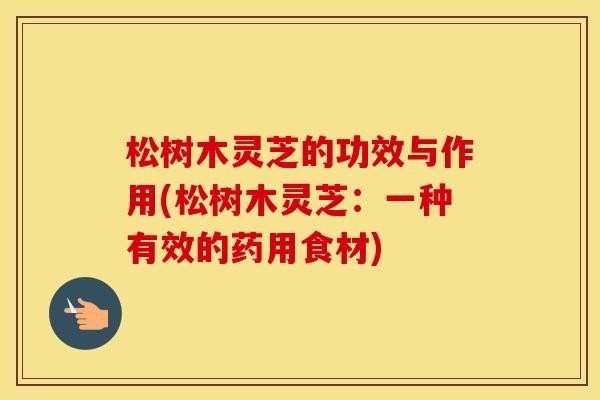 松树木灵芝的功效与作用(松树木灵芝：一种有效的药用食材)