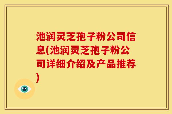池润灵芝孢子粉公司信息(池润灵芝孢子粉公司详细介绍及产品推荐)