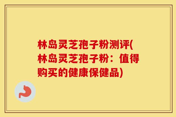 林岛灵芝孢子粉测评(林岛灵芝孢子粉：值得购买的健康保健品)