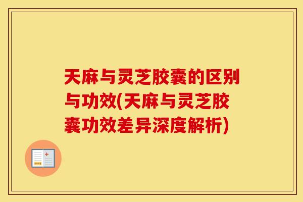 天麻与灵芝胶囊的区别与功效(天麻与灵芝胶囊功效差异深度解析)