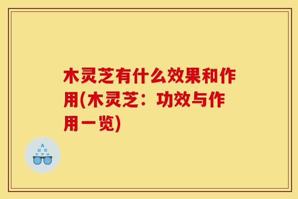 木灵芝有什么效果和作用(木灵芝：功效与作用一览)