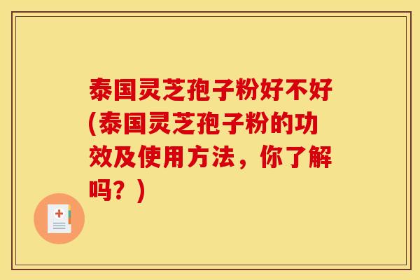 泰国灵芝孢子粉好不好(泰国灵芝孢子粉的功效及使用方法，你了解吗？)