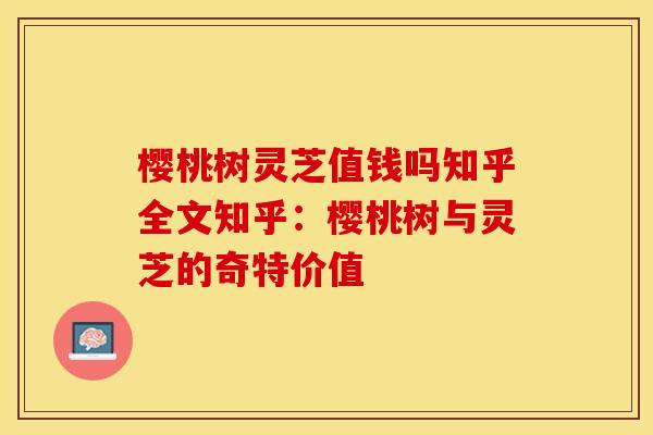 樱桃树灵芝值钱吗知乎全文知乎：樱桃树与灵芝的奇特价值