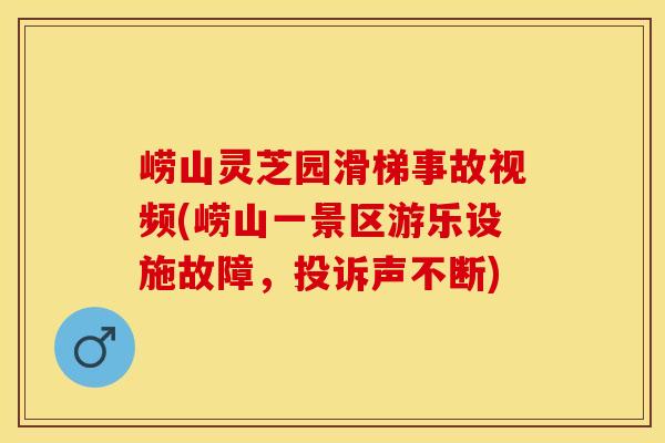 崂山灵芝园滑梯事故视频(崂山一景区游乐设施故障，投诉声不断)