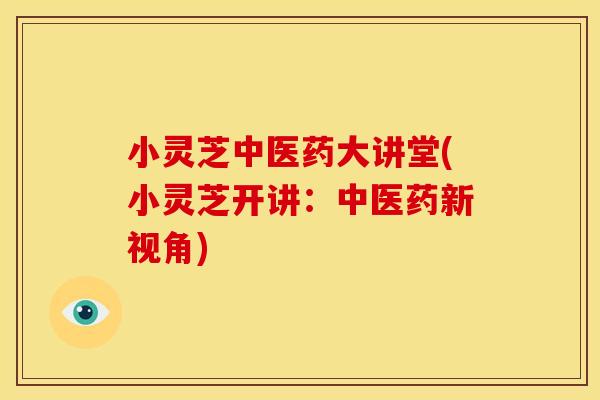 小灵芝中医药大讲堂(小灵芝开讲：中医药新视角)