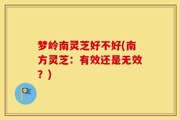 梦岭南灵芝好不好(南方灵芝：有效还是无效？)