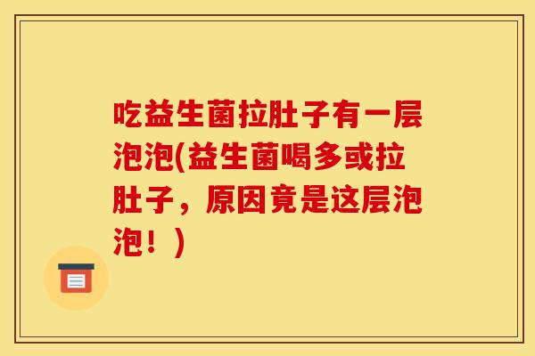 吃益生菌拉肚子有一层泡泡(益生菌喝多或拉肚子，原因竟是这层泡泡！)