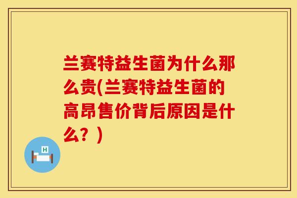 兰赛特益生菌为什么那么贵(兰赛特益生菌的高昂售价背后原因是什么？)