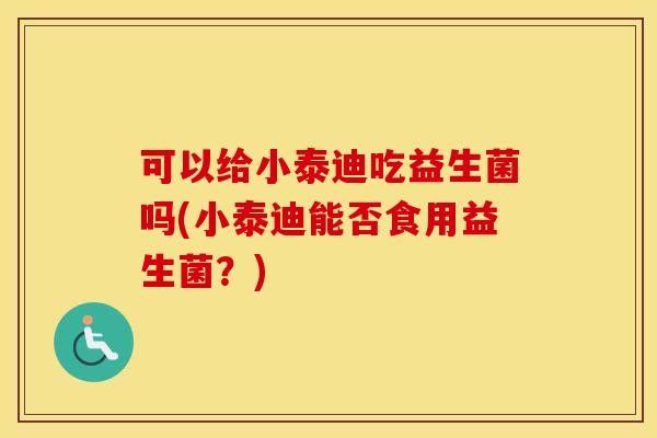 可以给小泰迪吃益生菌吗(小泰迪能否食用益生菌?) 可以给小泰迪吃益生菌吗(小泰迪能否食用益生菌?)