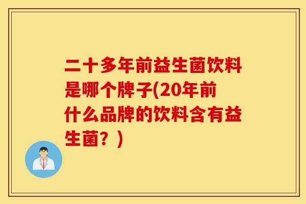 二十多年前益生菌饮料是哪个牌子(20年前什么品牌的饮料含有益生菌?) 二十多年前益生菌饮料是哪个牌子(20年前什么品牌的饮料含有益生菌?)