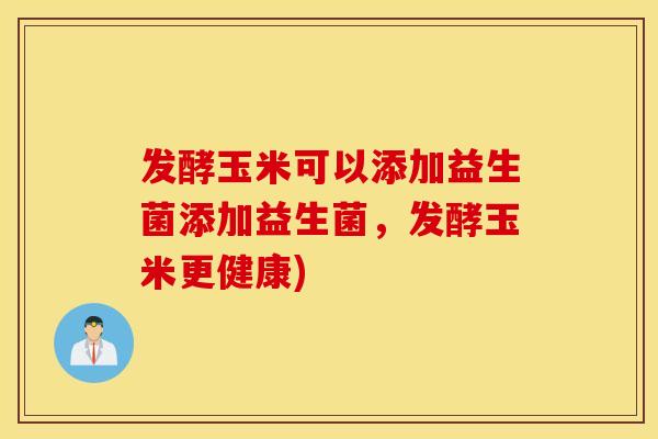 发酵玉米可以添加益生菌添加益生菌，发酵玉米更健康)