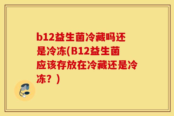 b12益生菌冷藏吗还是冷冻(B12益生菌应该存放在冷藏还是冷冻?) b12益生菌冷藏吗还是冷冻(B12益生菌应该存放在冷藏还是冷冻?)