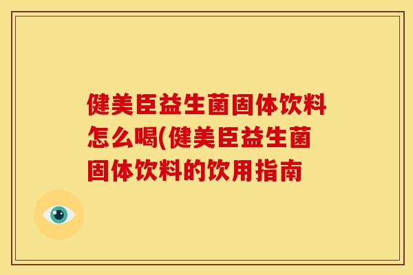 健美臣益生菌固体饮料怎么喝(健美臣益生菌固体饮料的饮用指南