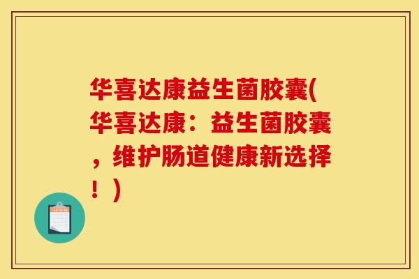 华喜达康益生菌胶囊(华喜达康：益生菌胶囊，维护肠道健康新选择！)