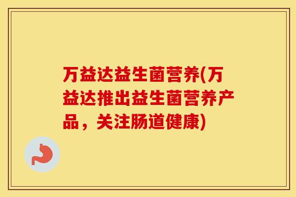 万益达益生菌营养(万益达推出益生菌营养产品，关注肠道健康)