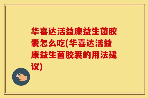 华喜达活益康益生菌胶囊怎么吃(华喜达活益康益生菌胶囊的用法建议)