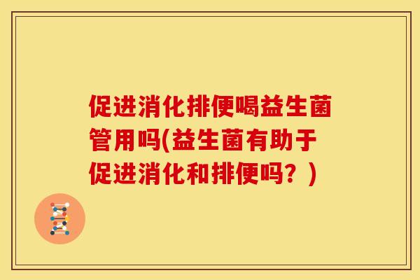 促进消化排便喝益生菌管用吗(益生菌有助于促进消化和排便吗？)