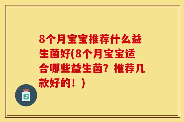 8个月宝宝推荐什么益生菌好(8个月宝宝适合哪些益生菌？推荐几款好的！)